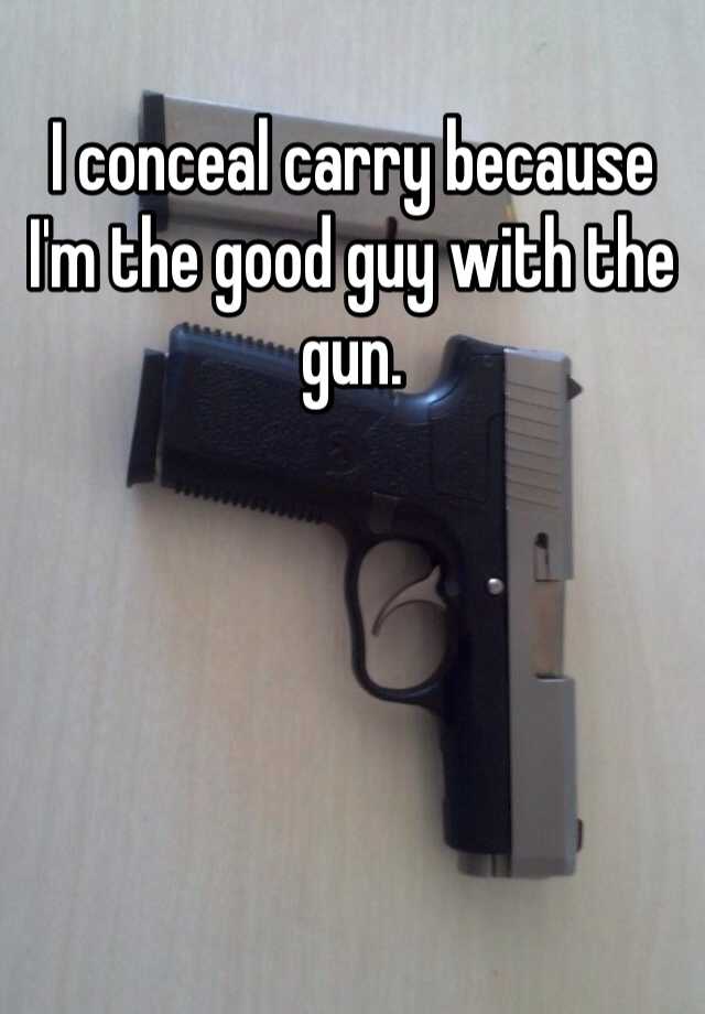 I conceal carry because I'm the good guy with the gun.