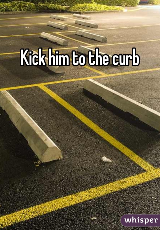 Kick him to the curb