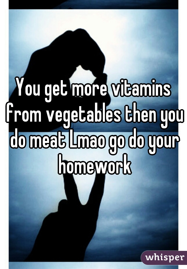 You get more vitamins from vegetables then you do meat Lmao go do your homework