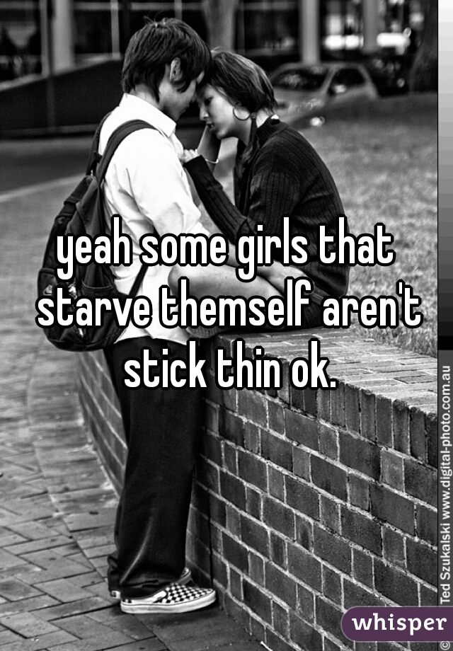 yeah some girls that starve themself aren't stick thin ok.