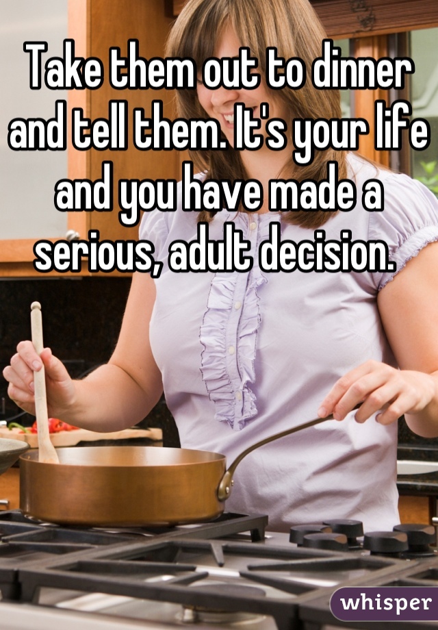 Take them out to dinner and tell them. It's your life and you have made a serious, adult decision. 