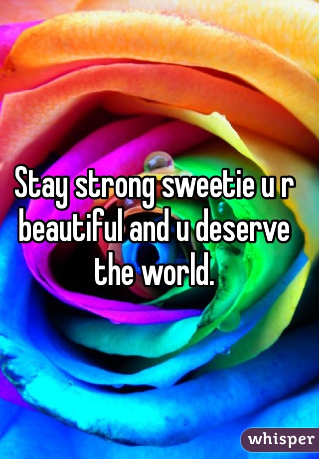 Stay strong sweetie u r beautiful and u deserve the world. 