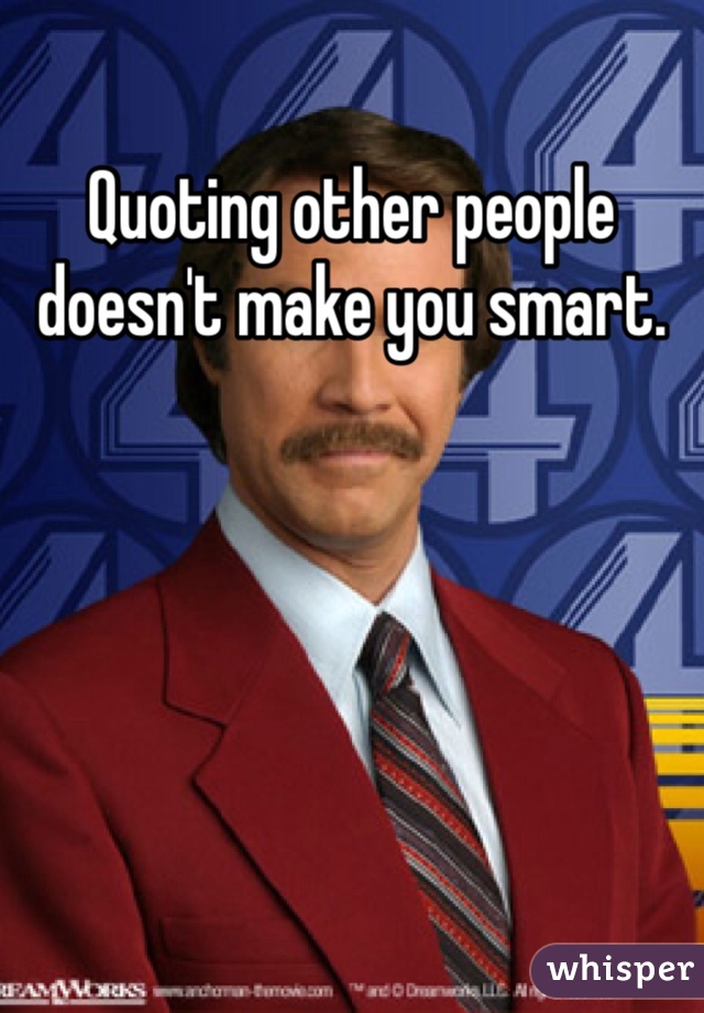 Quoting other people doesn't make you smart. 