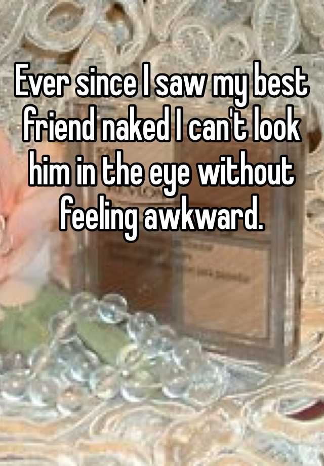 Ever Since I Saw My Best Friend Naked I Cant Look Him In The Eye Without Feeling Awkward 3646