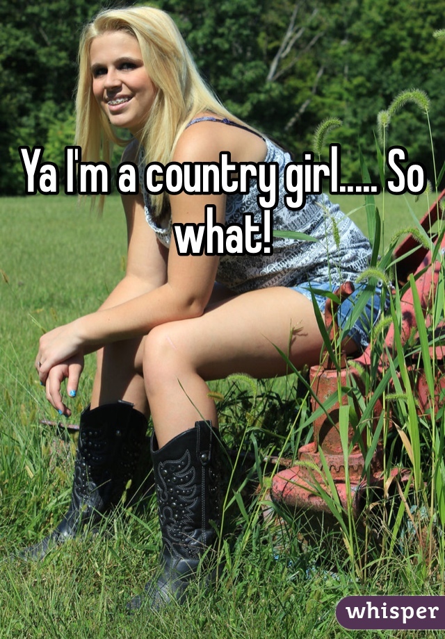 Ya I'm a country girl..... So what!