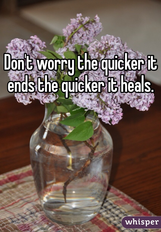 Don't worry the quicker it ends the quicker it heals.