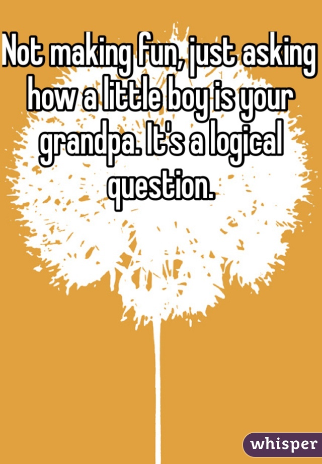 Not making fun, just asking how a little boy is your grandpa. It's a logical question. 