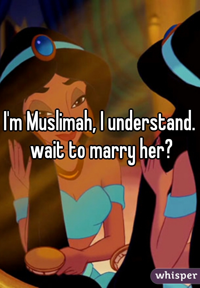 I'm Muslimah, I understand. wait to marry her?