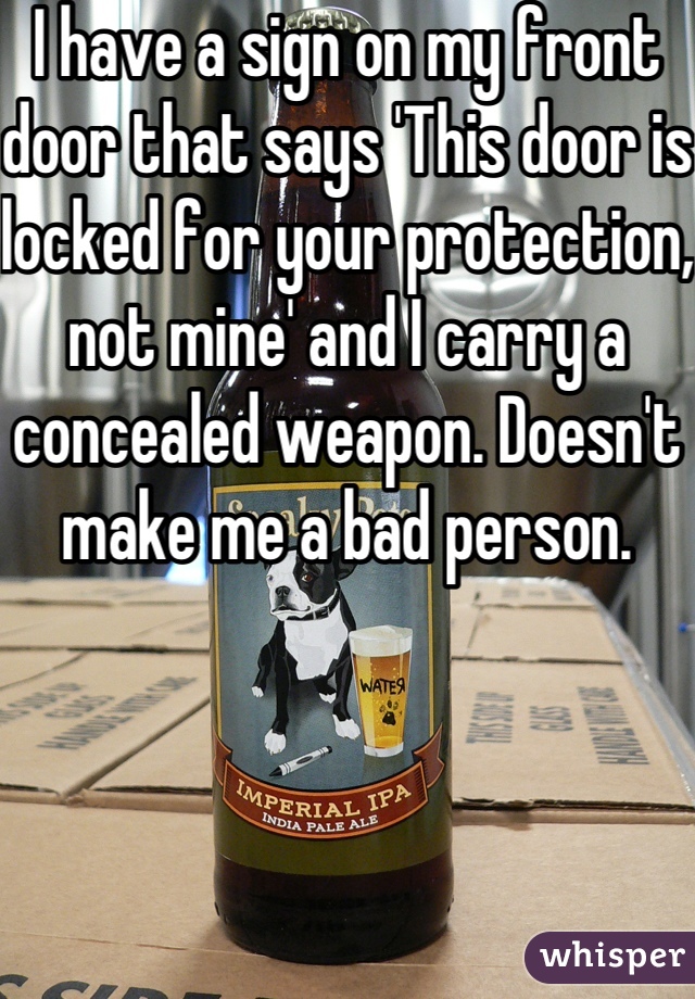 I have a sign on my front door that says 'This door is locked for your protection, not mine' and I carry a concealed weapon. Doesn't make me a bad person.