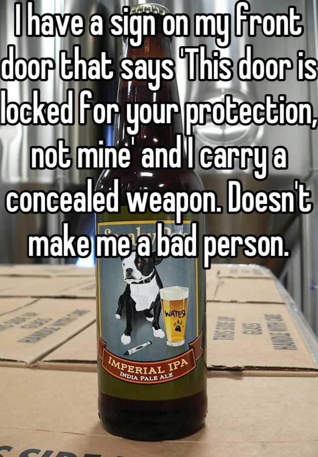 I have a sign on my front door that says 'This door is locked for your protection, not mine' and I carry a concealed weapon. Doesn't make me a bad person.