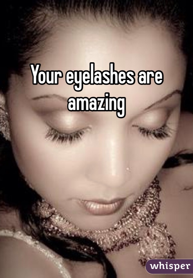 Your eyelashes are amazing
