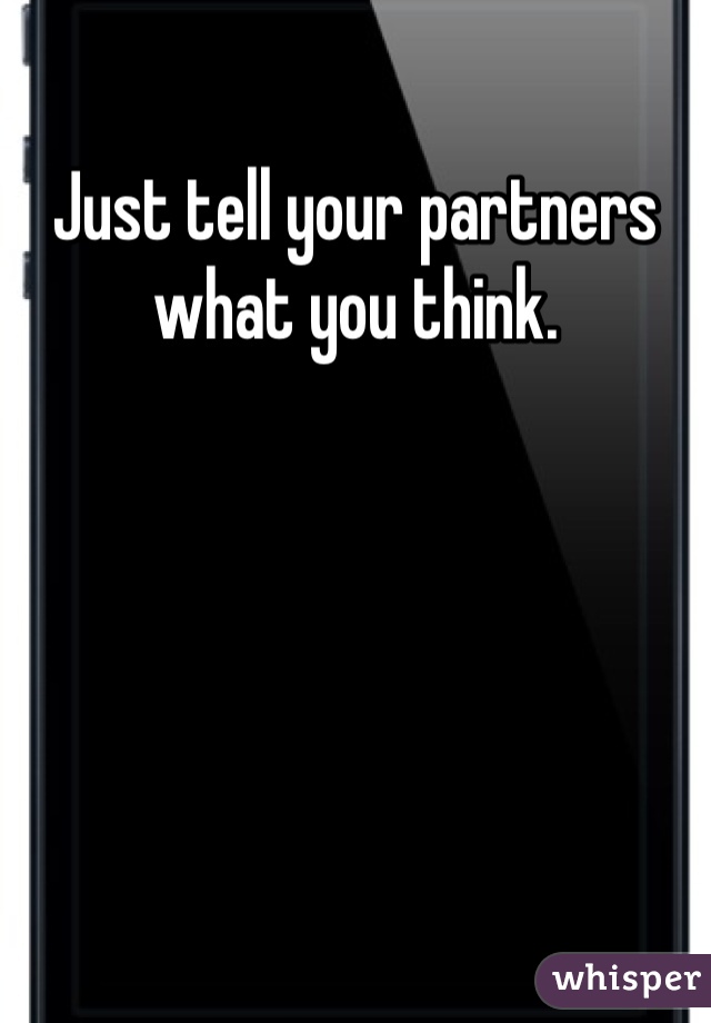 Just tell your partners what you think.