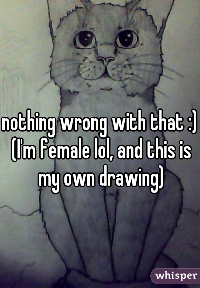 nothing wrong with that :) (I'm female lol, and this is my own drawing)