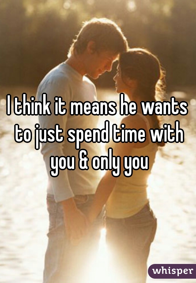 I think it means he wants to just spend time with you & only you