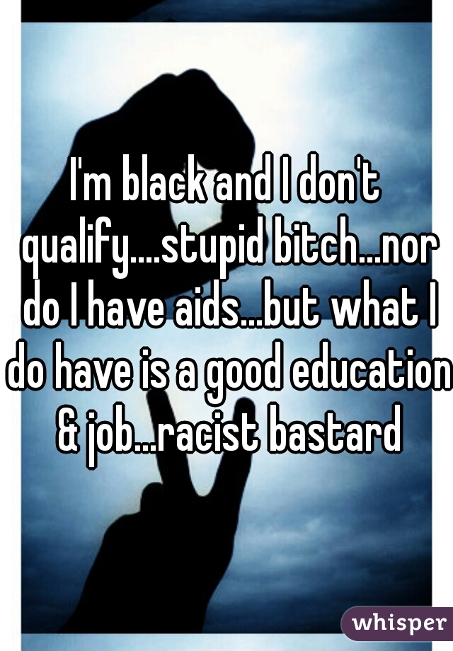I'm black and I don't qualify....stupid bitch...nor do I have aids...but what I do have is a good education & job...racist bastard