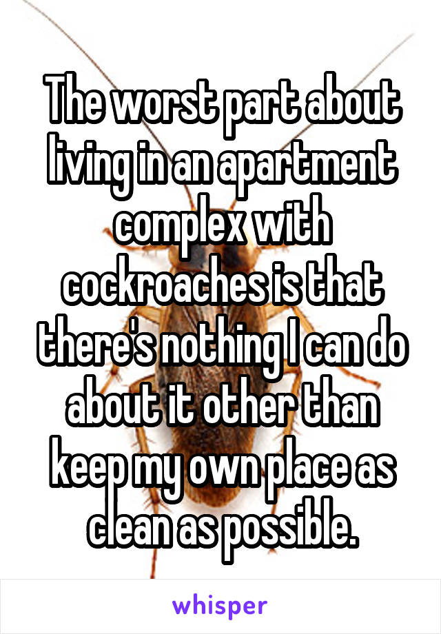 The worst part about living in an apartment complex with cockroaches is that there's nothing I can do about it other than keep my own place as clean as possible.