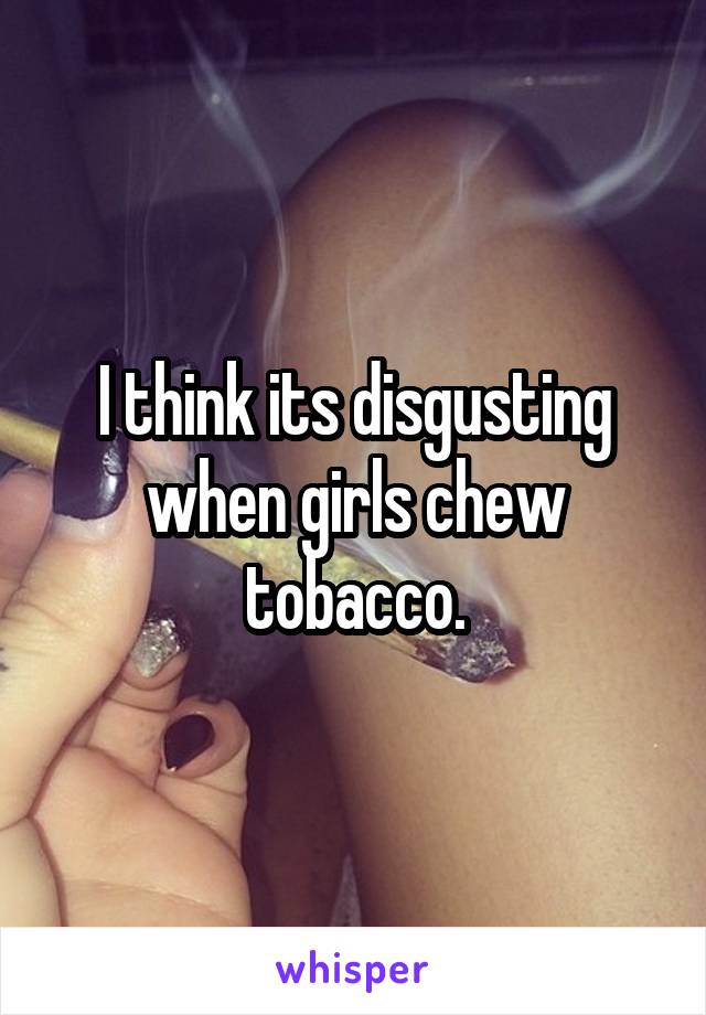 I think its disgusting when girls chew tobacco.
