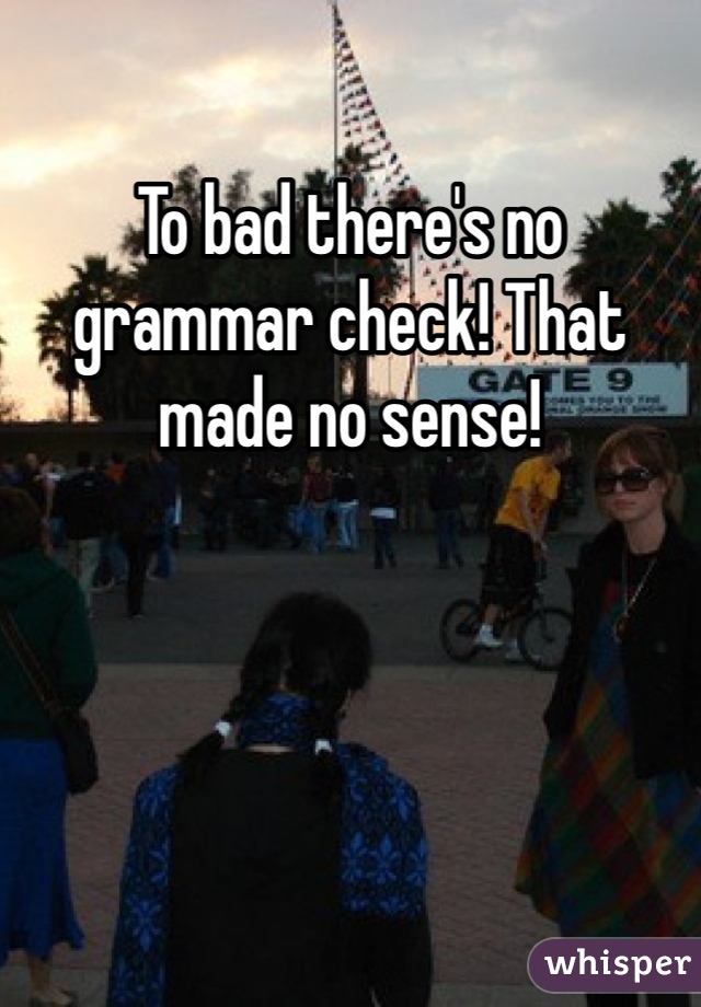 To bad there's no grammar check! That made no sense!
