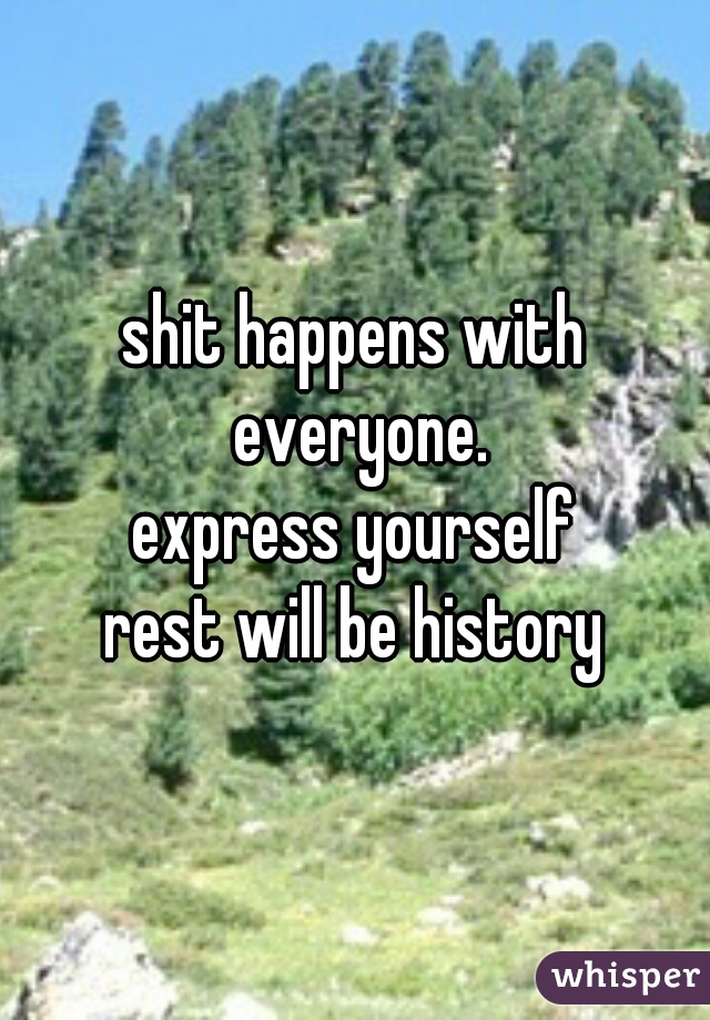 shit happens with everyone.
express yourself

rest will be history