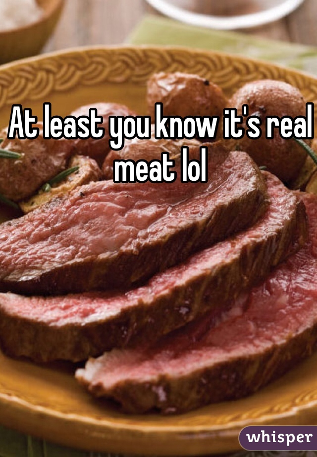 At least you know it's real meat lol