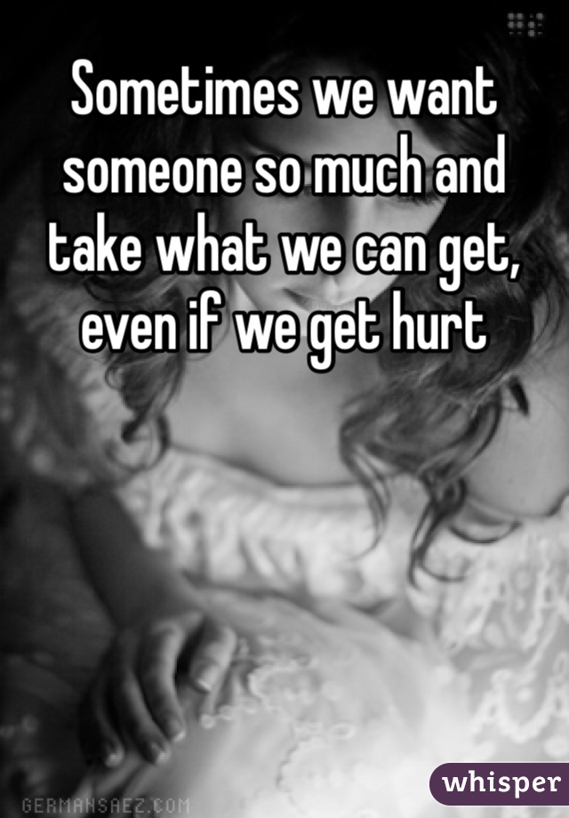 Sometimes we want someone so much and take what we can get, even if we get hurt