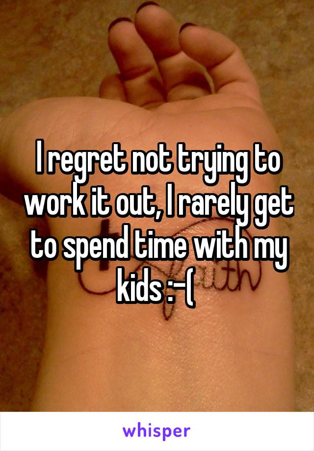 I regret not trying to work it out, I rarely get to spend time with my kids :-( 