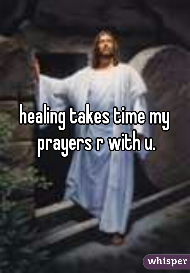 healing takes time my prayers r with u.