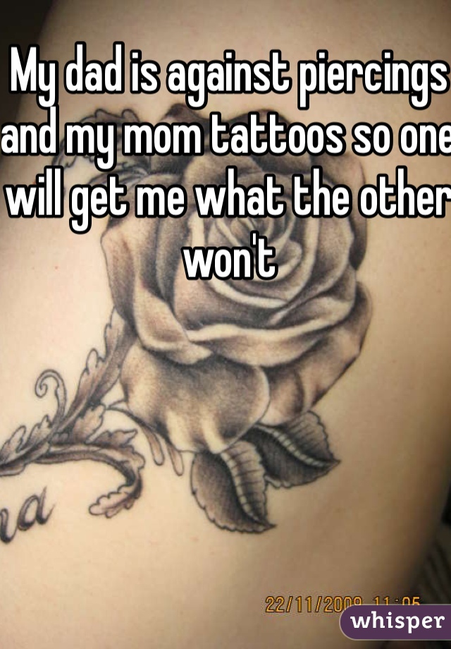 My dad is against piercings and my mom tattoos so one will get me what the other won't 