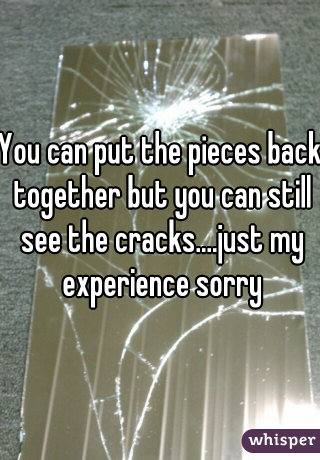 You can put the pieces back together but you can still see the cracks....just my experience sorry