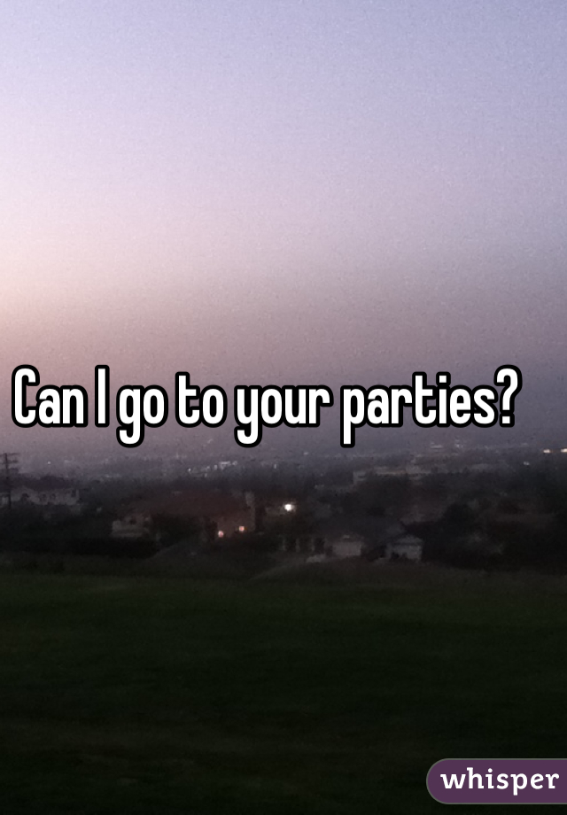 Can I go to your parties?