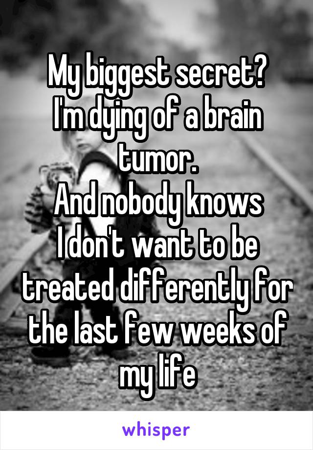 My biggest secret?
I'm dying of a brain tumor.
And nobody knows
I don't want to be treated differently for the last few weeks of my life