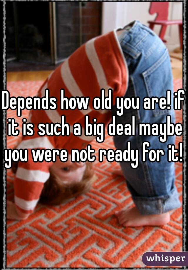 Depends how old you are! if it is such a big deal maybe you were not ready for it! 