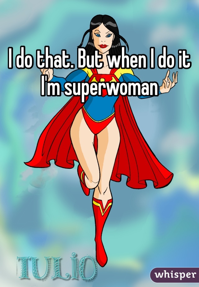 I do that. But when I do it I'm superwoman