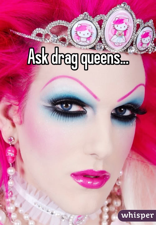 Ask drag queens...
