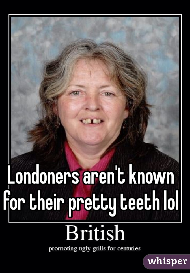 Londoners aren't known for their pretty teeth lol