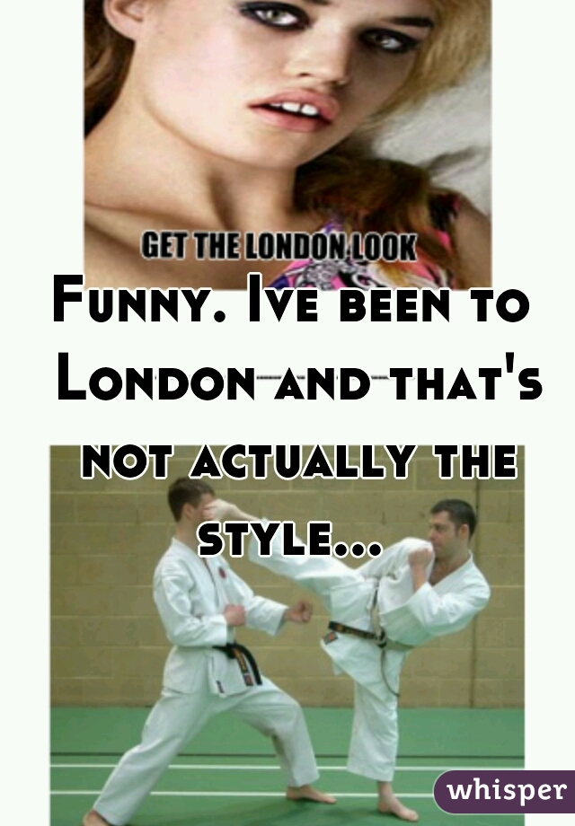 Funny. Ive been to London and that's not actually the
 style... 