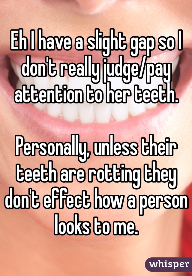 Eh I have a slight gap so I don't really judge/pay attention to her teeth.

Personally, unless their teeth are rotting they don't effect how a person looks to me.