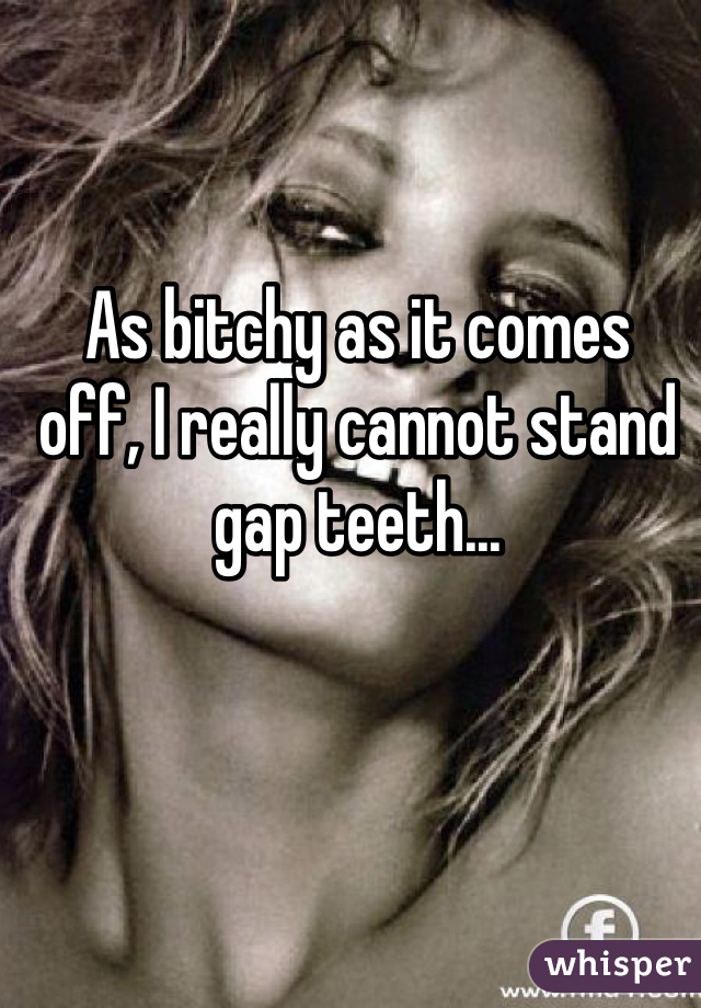 As bitchy as it comes
off, I really cannot stand gap teeth...