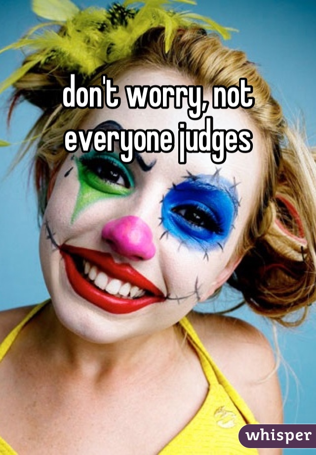 don't worry, not everyone judges