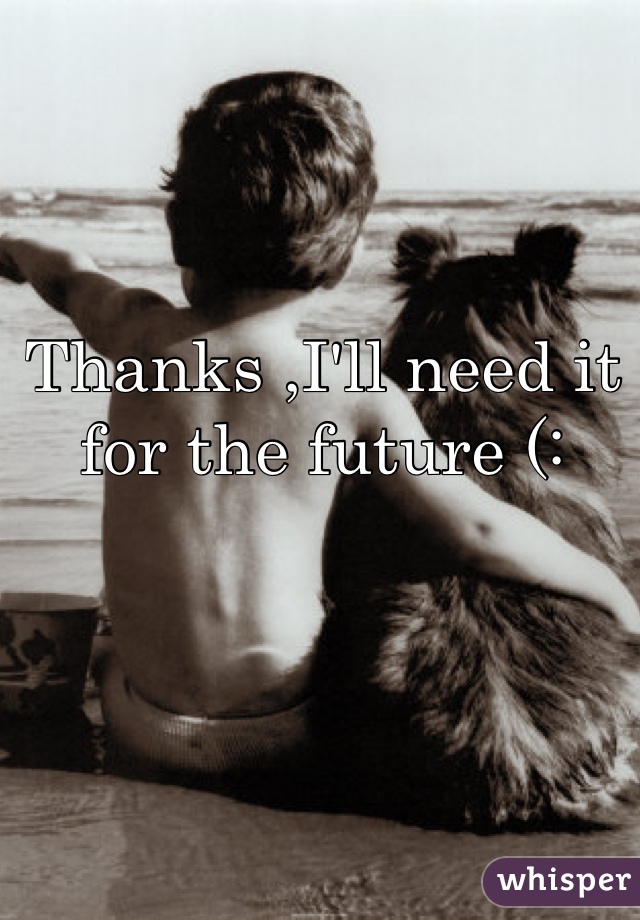 Thanks ,I'll need it for the future (: