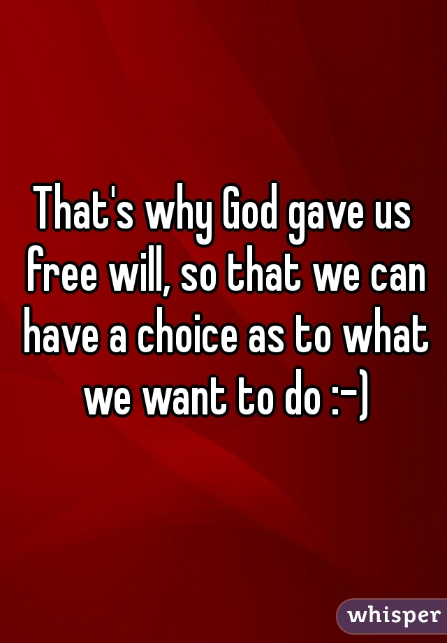 That's why God gave us free will, so that we can have a choice as to what we want to do :-)
