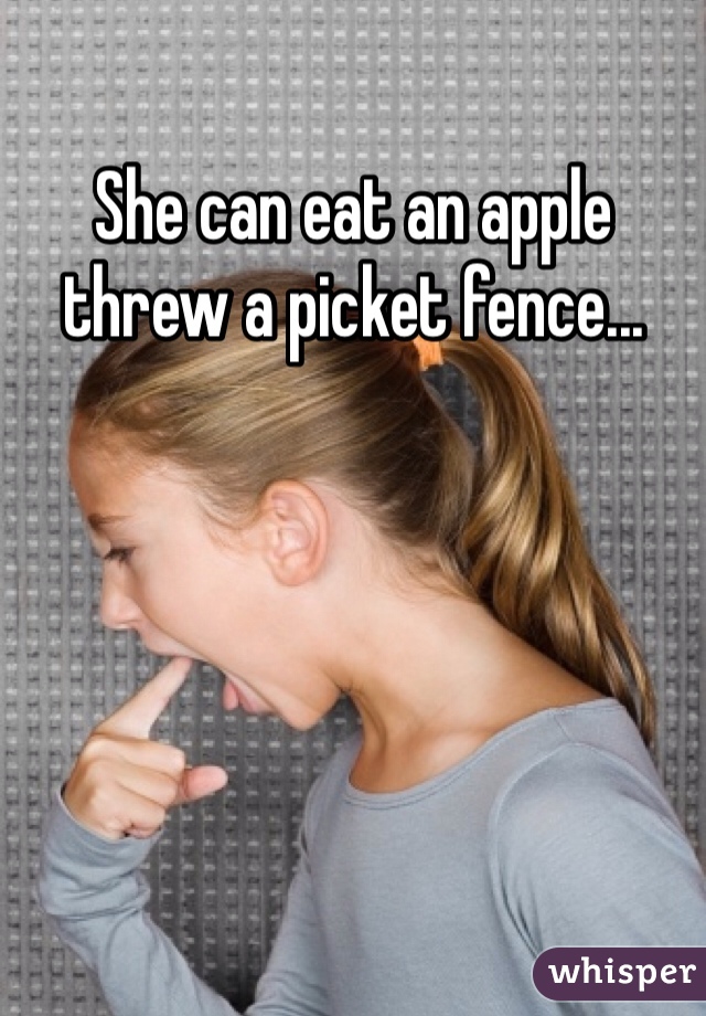 She can eat an apple threw a picket fence...