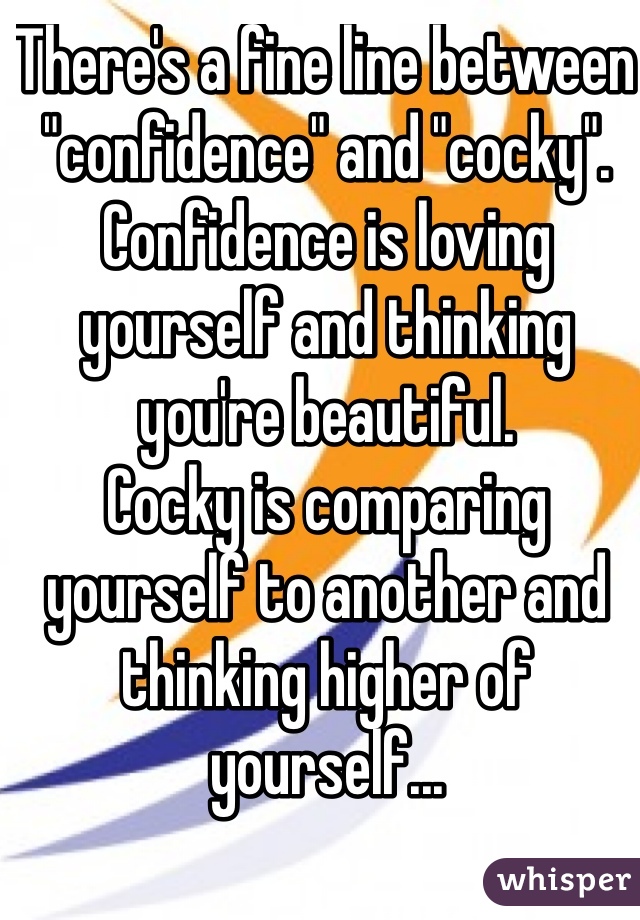 There's a fine line between "confidence" and "cocky". 
Confidence is loving yourself and thinking you're beautiful.
Cocky is comparing yourself to another and thinking higher of yourself...