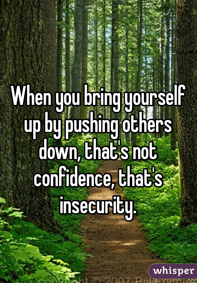 When you bring yourself up by pushing others down, that's not confidence, that's insecurity. 