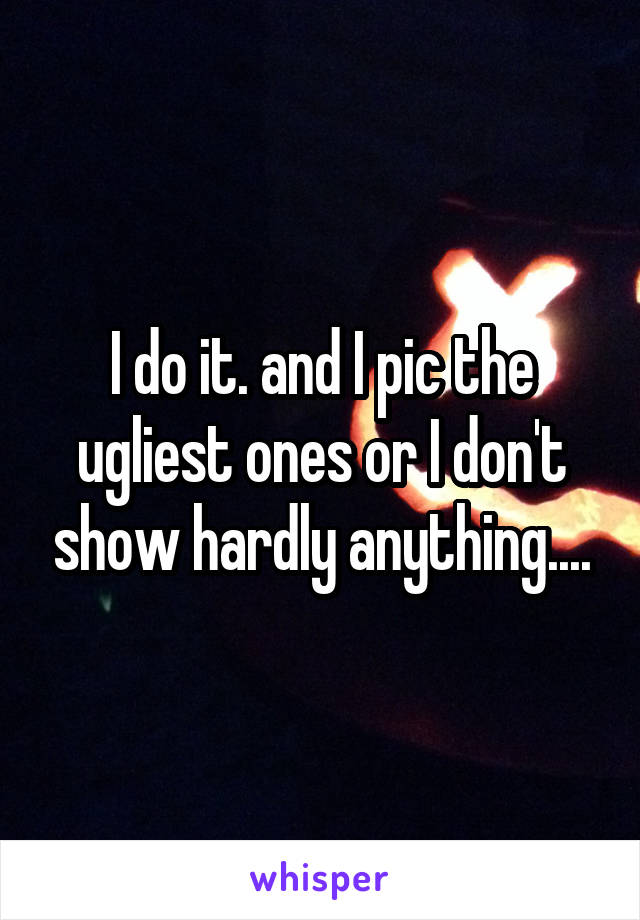 I do it. and I pic the ugliest ones or I don't show hardly anything....