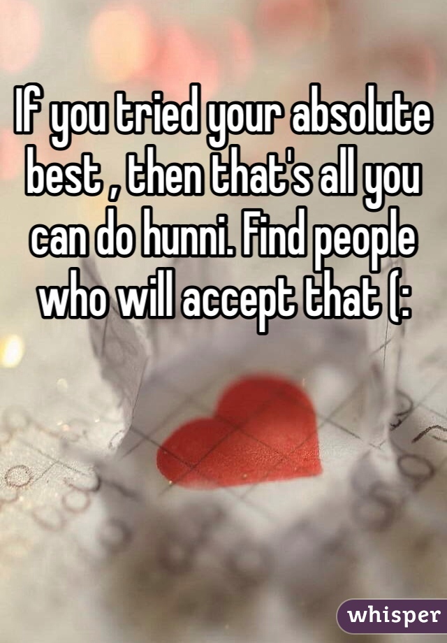 If you tried your absolute best , then that's all you can do hunni. Find people who will accept that (: