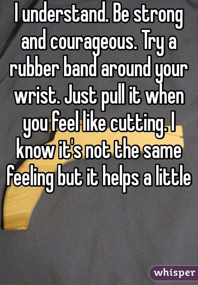 I understand. Be strong and courageous. Try a rubber band around your wrist. Just pull it when you feel like cutting. I know it's not the same feeling but it helps a little