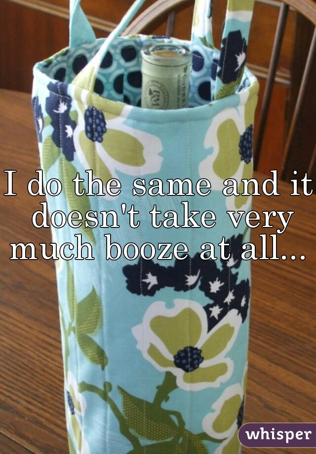 I do the same and it doesn't take very much booze at all... 