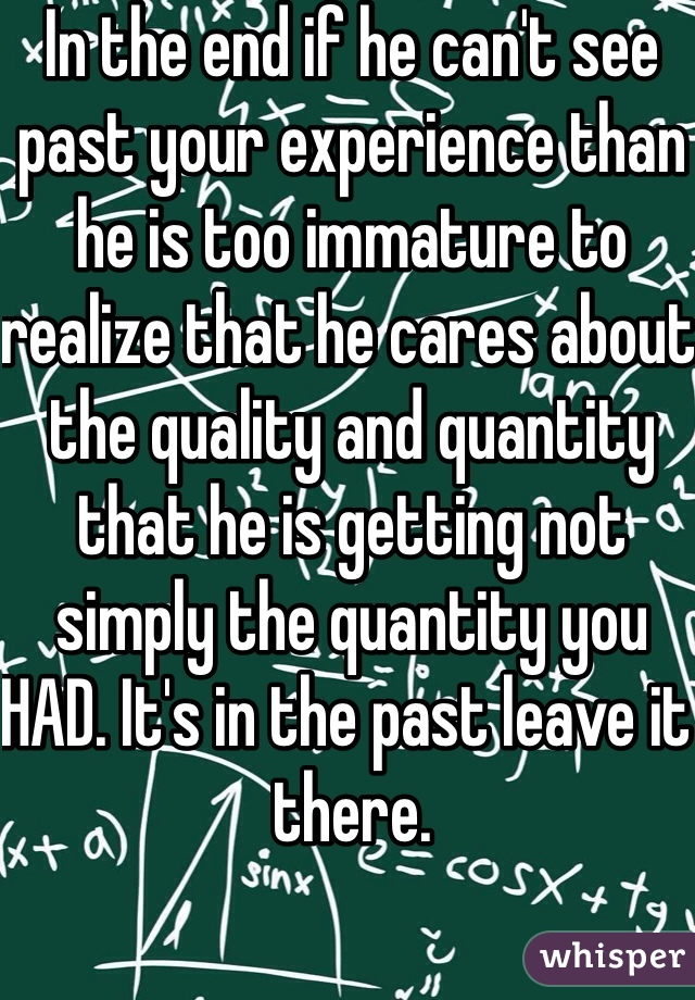 In the end if he can't see past your experience than he is too immature to realize that he cares about the quality and quantity that he is getting not simply the quantity you HAD. It's in the past leave it there.