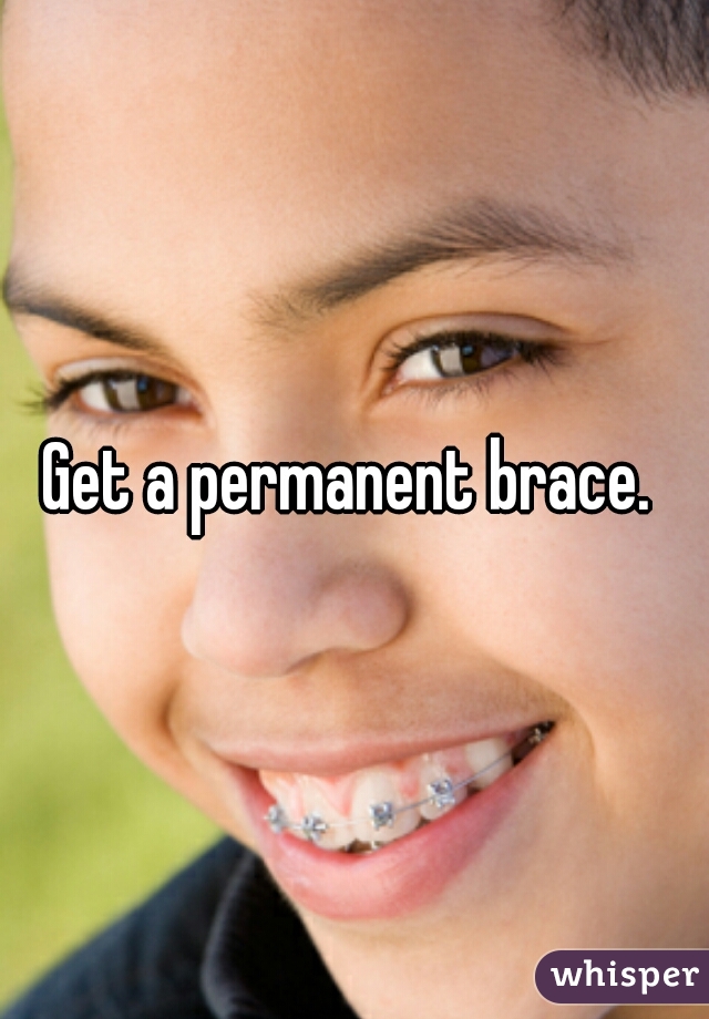 Get a permanent brace. 